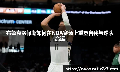 布鲁克洛佩斯如何在NBA赛场上重塑自我与球队命运